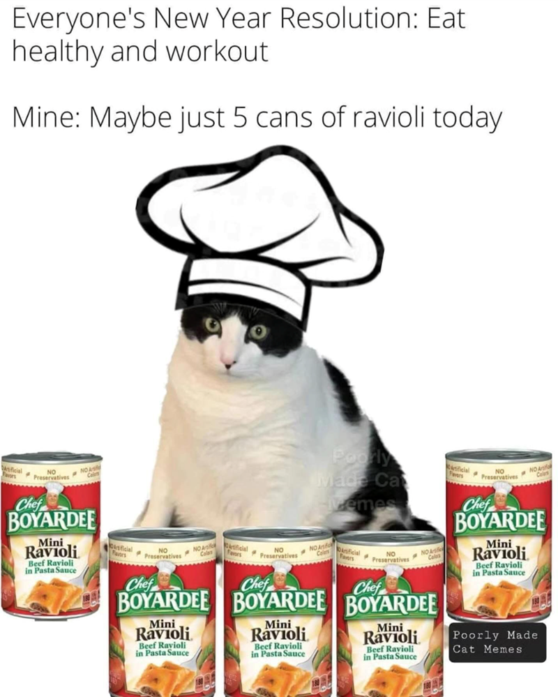 Everyone's New Year Resolution: Eat healthy and workout Mine: Maybe just 5 cans of ravioli today Artificial Favors NO Preservatives Chef NO Artific Colors BOYARDEE Mini Ravioli Beef Ravioli in Pasta Sauce Artificial Flavors NO Preservatives Chef NO Artific Color Artificial Favors • NO Preservatives Chef Poorly Made Ca Hivemes NO Artific Colers Artificial Favors • NO Preservatives Chef NO Artific Colors BOYARDEE BOYARDEE BOYARDEE Mini Ravioli Beef Ravioli in Pasta Sauce Mini Ravioli Beef Ravioli