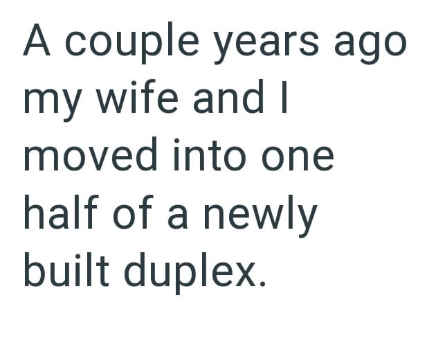 A couple years ago my wife and I moved into one half of a newly built duplex.