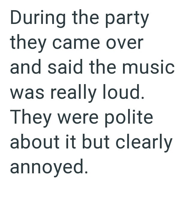 During the party they came over and said the music was really loud. They were polite about it but clearly annoyed.