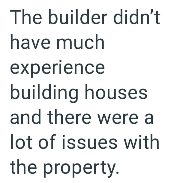 The builder didn't have much experience building houses and there were a lot of issues with the property.