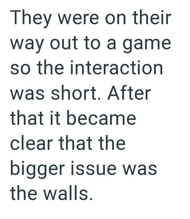 They were on their way out to a game so the interaction was short. After that it became clear that the bigger issue was the walls.
