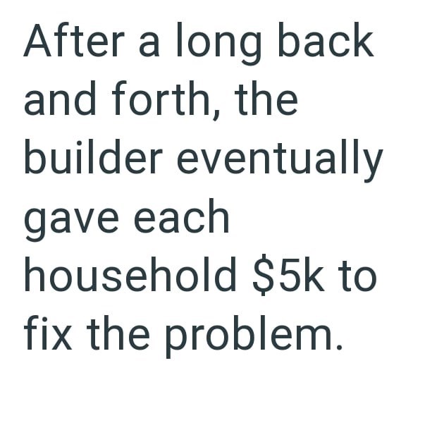 After a long back and forth, the builder eventually gave each household $5k to fix the problem.