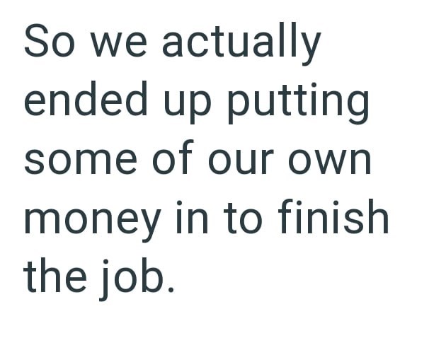 So we actually ended up putting some of our own money in to finish the job.