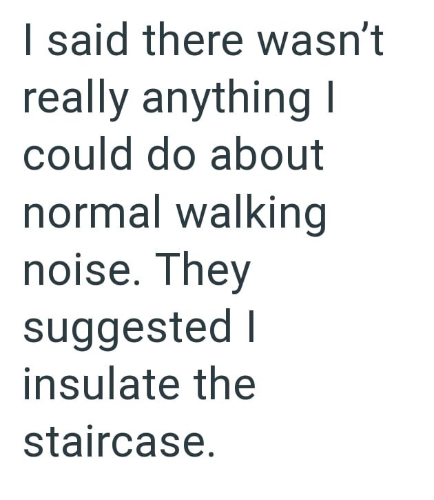 I said there wasn't really anything I could do about normal walking noise. They suggested I insulate the staircase.