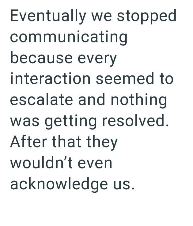 Eventually we stopped communicating because every interaction seemed to escalate and nothing was getting resolved. After that they wouldn't even acknowledge us.