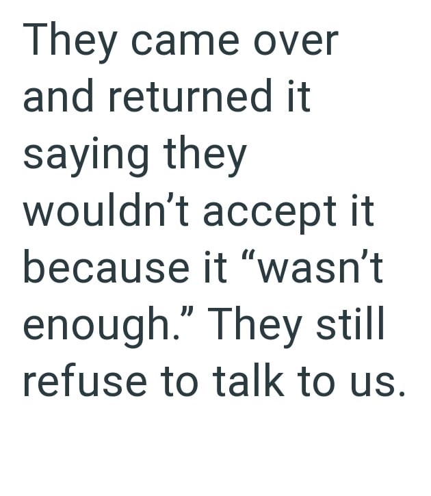 They came over and returned it saying they wouldn't accept it because it "wasn't enough." They still refuse to talk to us.