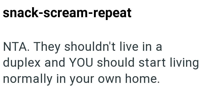 snack-scream-repeat NTA. They shouldn't live in a duplex and YOU should start living normally in your own home.