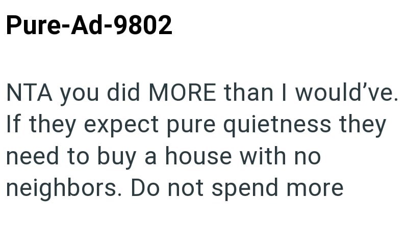 Pure-Ad-9802 NTA you did MORE than I would've. If they expect pure quietness they need to buy a house with no neighbors. Do not spend more