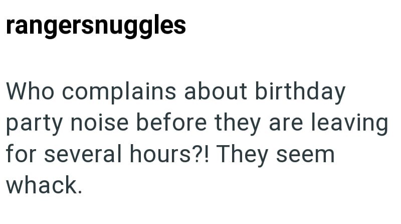 rangersnuggles Who complains about birthday party noise before they are leaving for several hours?! They seem whack.