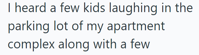 I heard a few kids laughing in the parking lot of my apartment complex along with a few