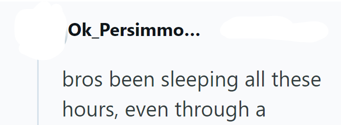 Ok_Persimmo... bros been sleeping all these hours, even through a