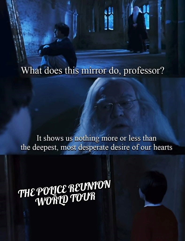 What does this mirror do, professor? It shows us nothing more or less than the deepest, most desperate desire of our hearts THE POLICE REUNION WORLD TOUR