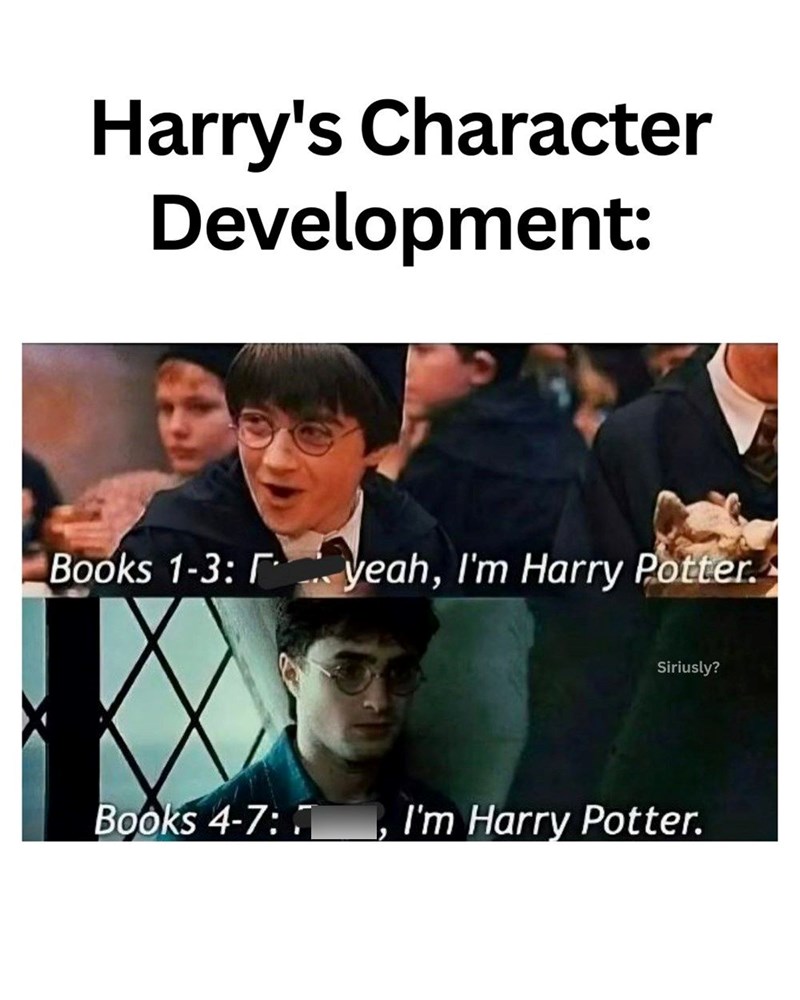 Harry's Character Development: Books 1-3: yeah, I'm Harry Potter. Siriusly? Books 4-7: I'm Harry Potter.