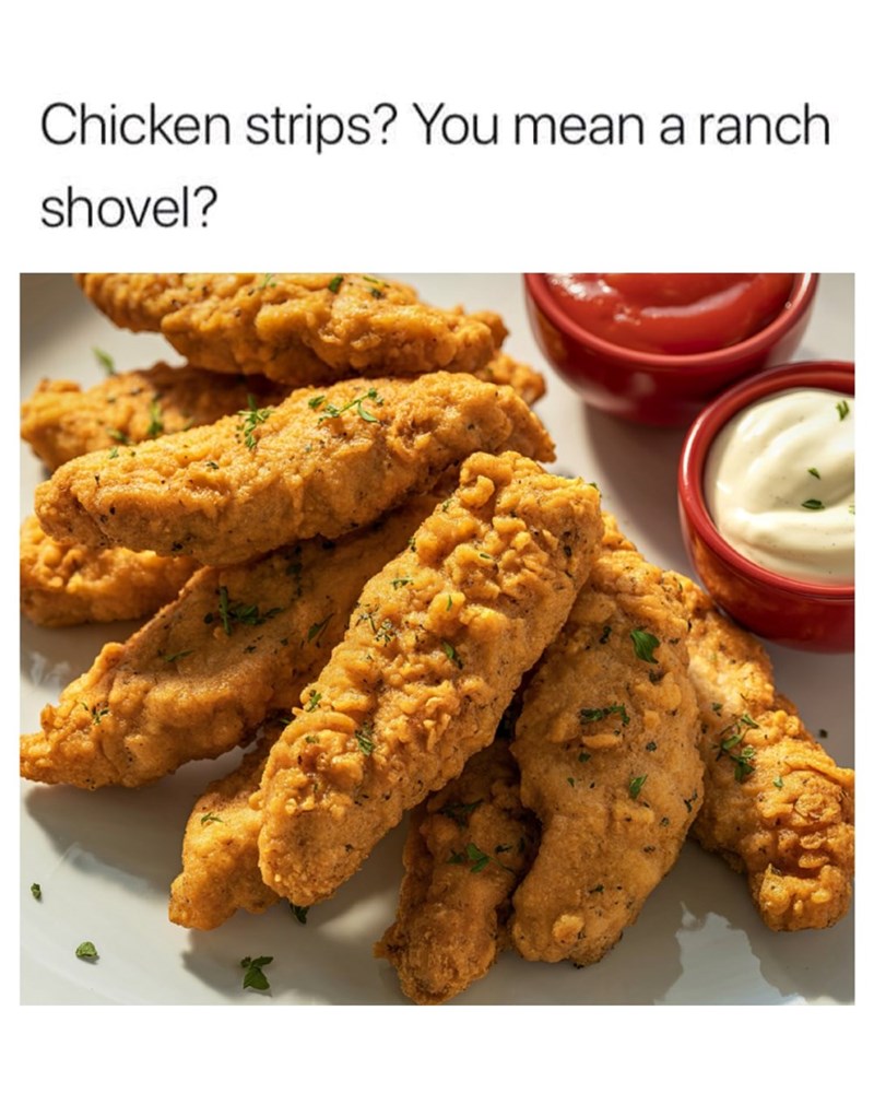 Chicken strips? You mean a ranch shovel?