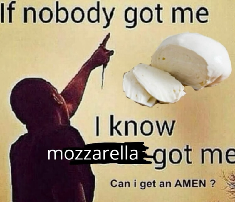 If nobody got me I know mozzarella got me Can i get an AMEN?
