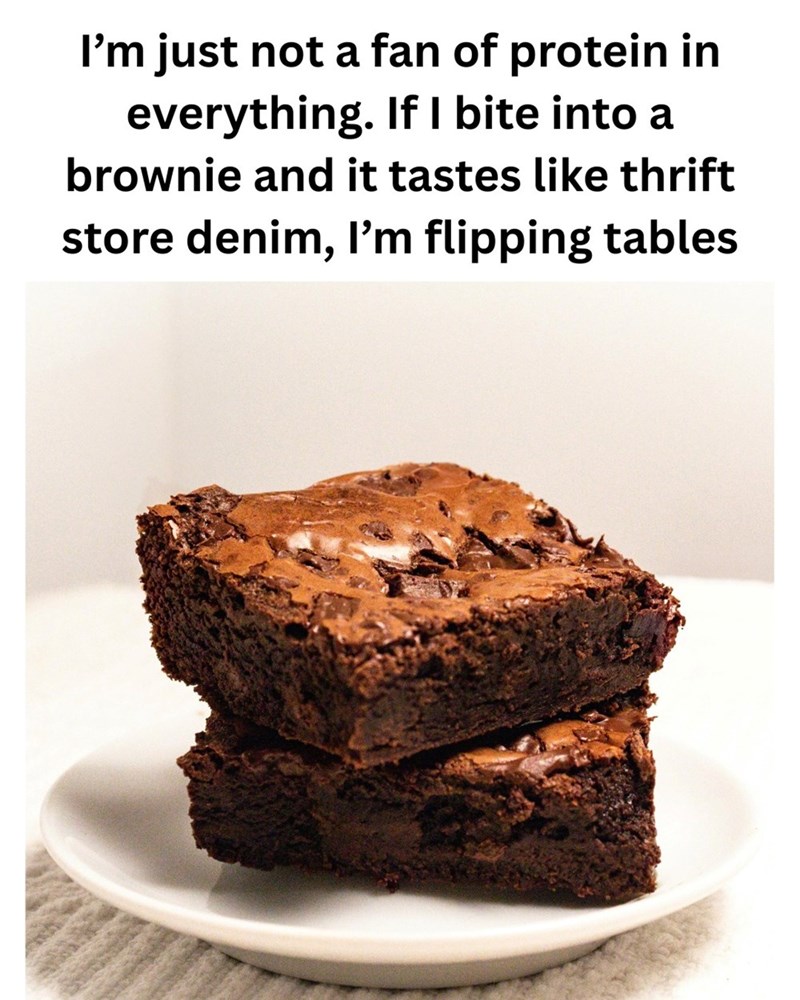 I'm just not a fan of protein in everything. If I bite into a brownie and it tastes like thrift store denim, I'm flipping tables