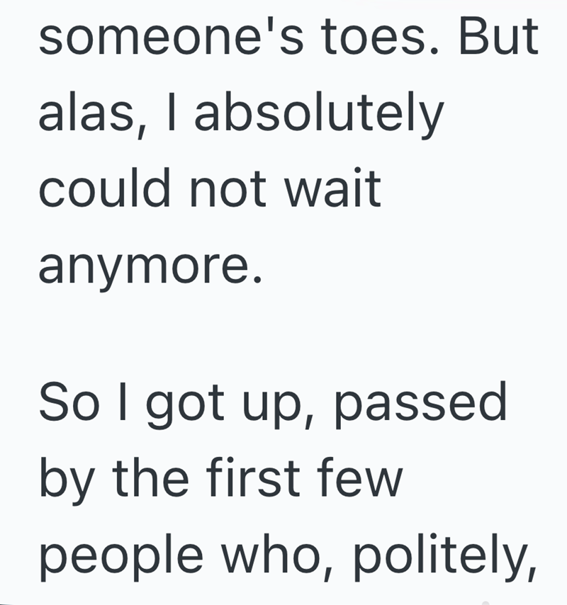 someone's toes. But alas, I absolutely could not wait anymore. So I got up, passed by the first few people who, politely,