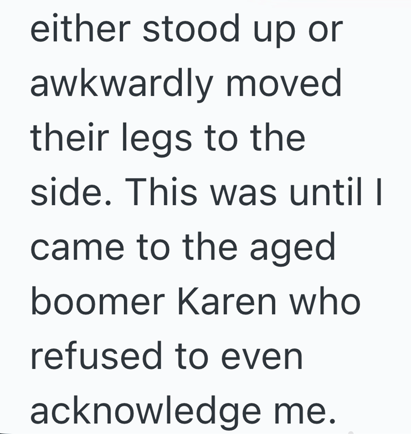 either stood up or awkwardly moved their legs to the side. This was until I came to the aged boomer Karen who refused to even acknowledge me.