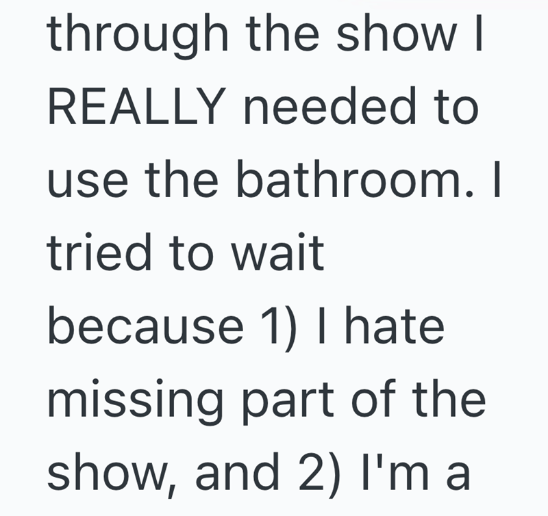 through the show I REALLY needed to use the bathroom. I tried to wait because 1) I hate missing part of the show, and 2) I'm a