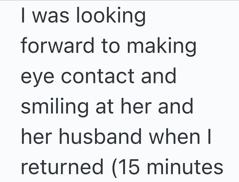 I was looking forward to making eye contact and smiling at her and her husband when I returned (15 minutes