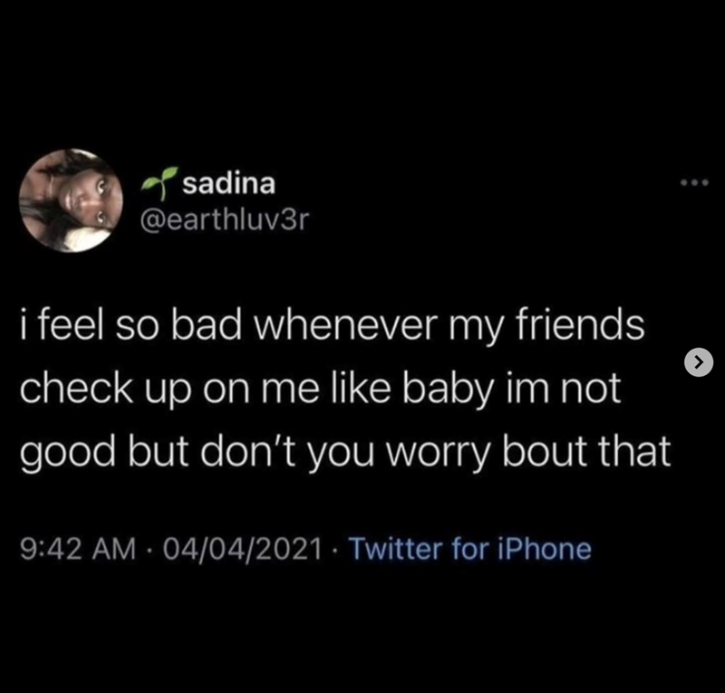 sadina @earthluv3r i feel so bad whenever my friends check up on me like baby im not good but don't you worry bout that 9:42 AM - 04/04/2021 Twitter for iPhone