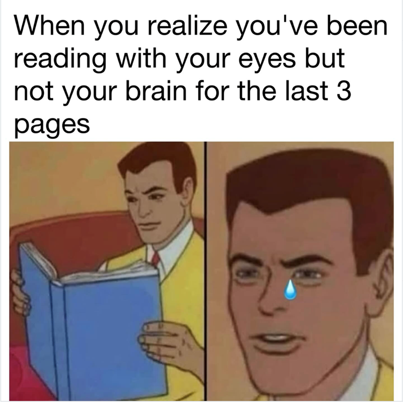 When you realize you've been reading with your eyes but not your brain for the last 3 pages