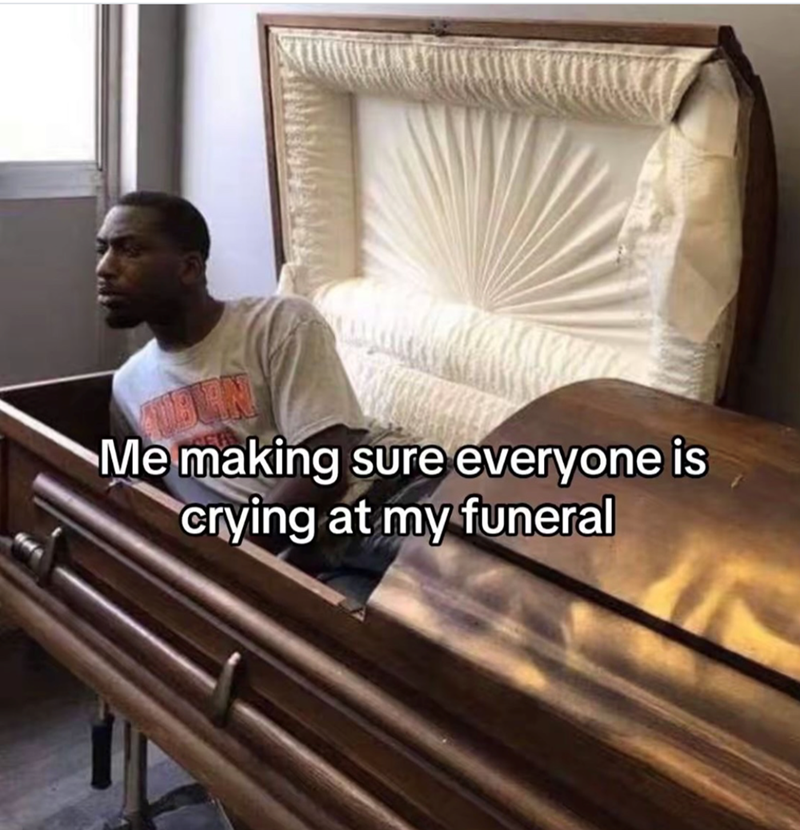 Me making sure everyone is crying at my funeral