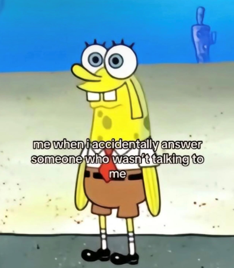 me when i accidentally answer someone who wasn't talking to me