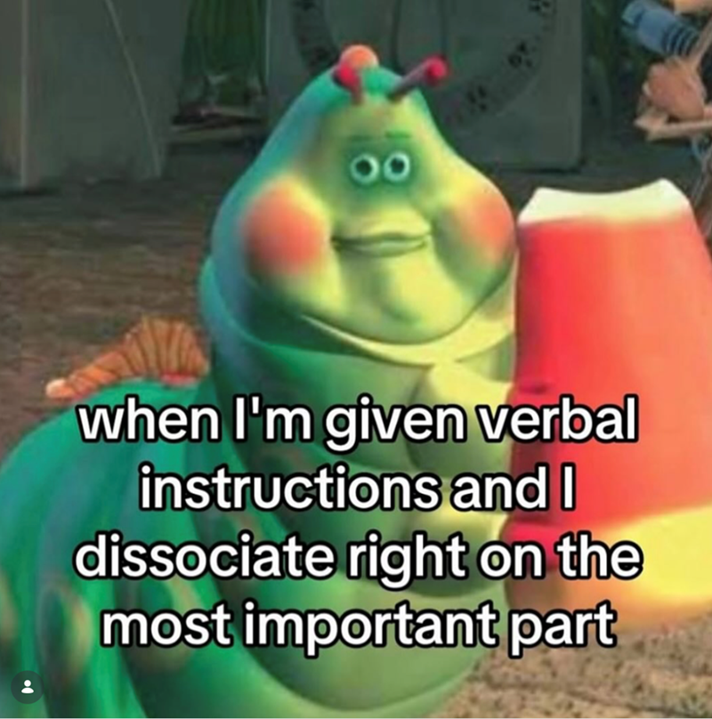 when I'm given verbal instructions and I dissociate right on the most important part