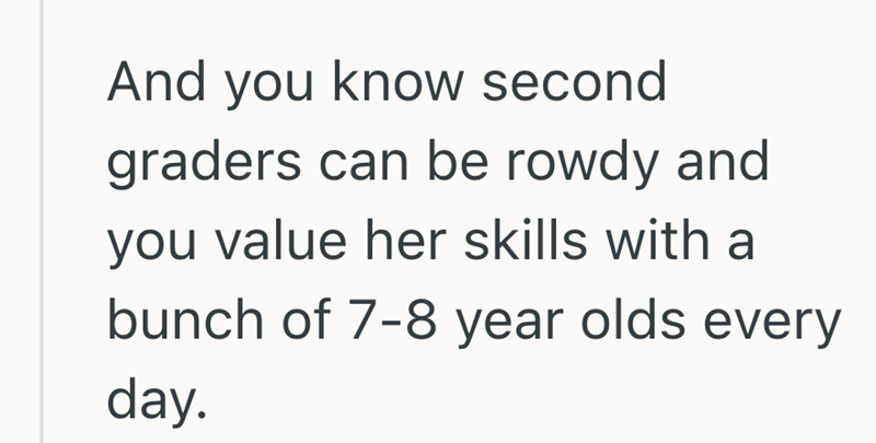 And you know second graders can be rowdy and you value her skills with a bunch of 7-8 year olds every day.