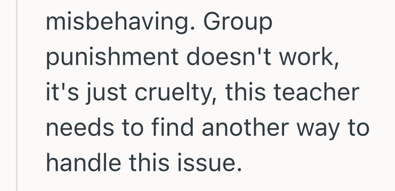 misbehaving. Group punishment doesn't work, it's just cruelty, this teacher needs to find another way to handle this issue.