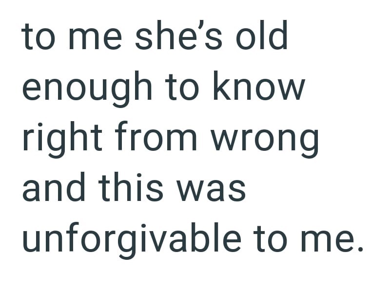 to me she's old enough to know right from wrong and this was unforgivable to me.