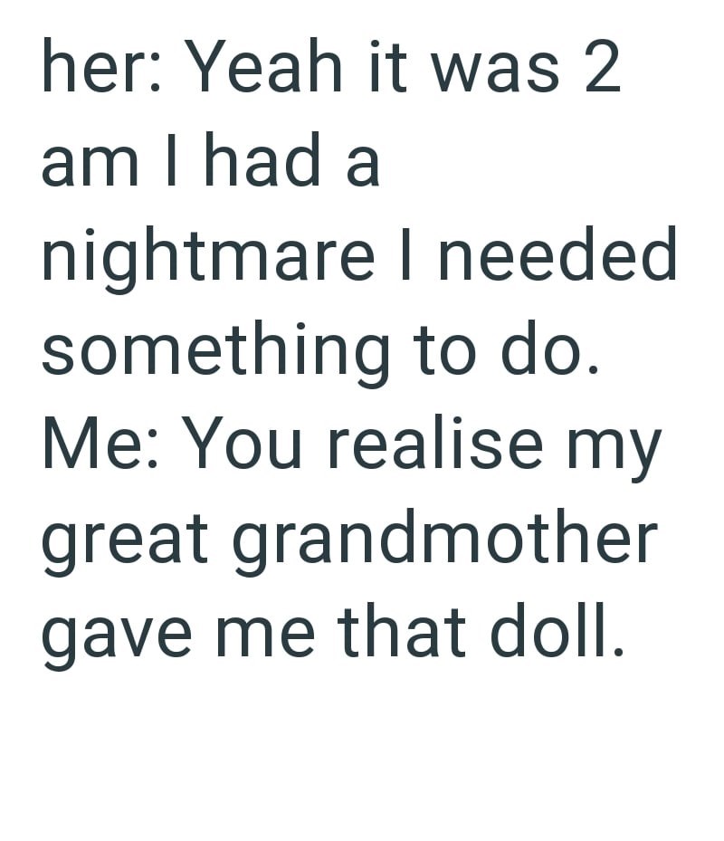 her: Yeah it was 2 am I had a nightmare I needed something to do. Me: You realise my great grandmother gave me that doll.