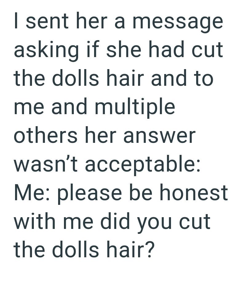 I sent her a message asking if she had cut the dolls hair and to me and multiple others her answer wasn't acceptable: Me: please be honest with me did you cut the dolls hair?