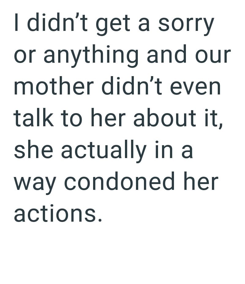 I didn't get a sorry or anything and our mother didn't even talk to her about it, she actually in a way condoned her actions.