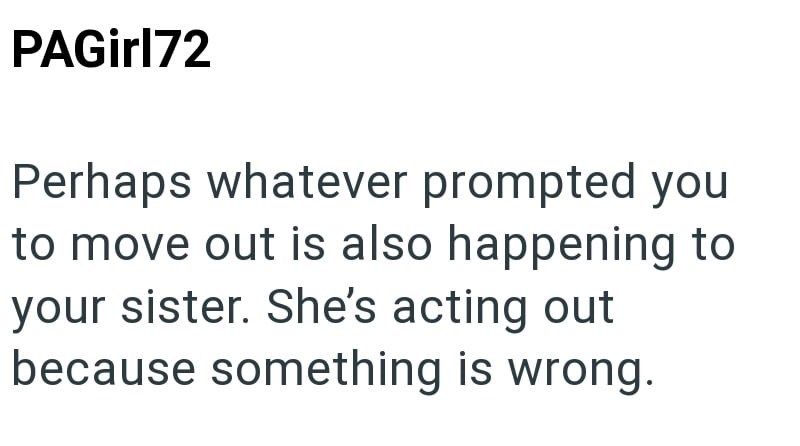 PAGirl72 Perhaps whatever prompted you to move out is also happening to your sister. She's acting out because something is wrong.