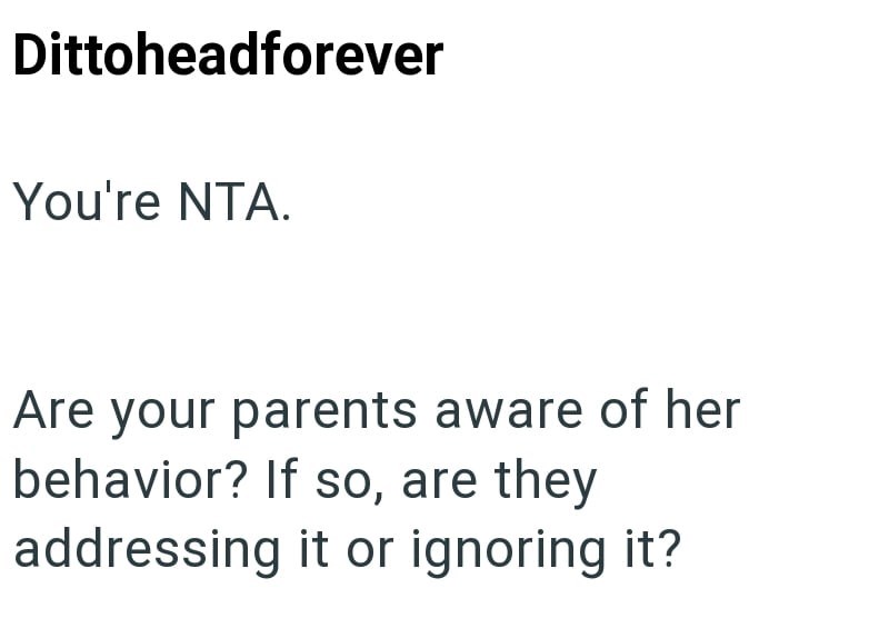Dittoheadforever You're NTA. Are your parents aware of her behavior? If so, are they addressing it or ignoring it?