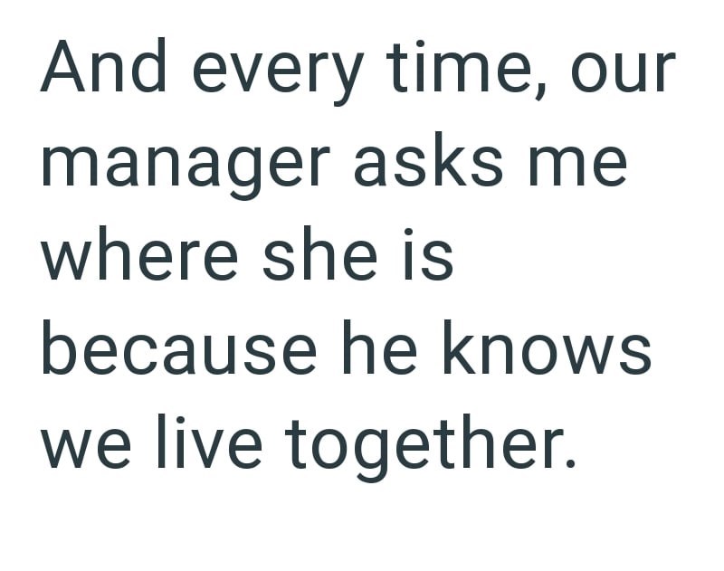 And every time, our manager asks me where she is because he knows we live together.