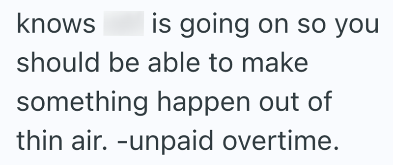 knows is going on so you should be able to make something happen out of thin air. -unpaid overtime.