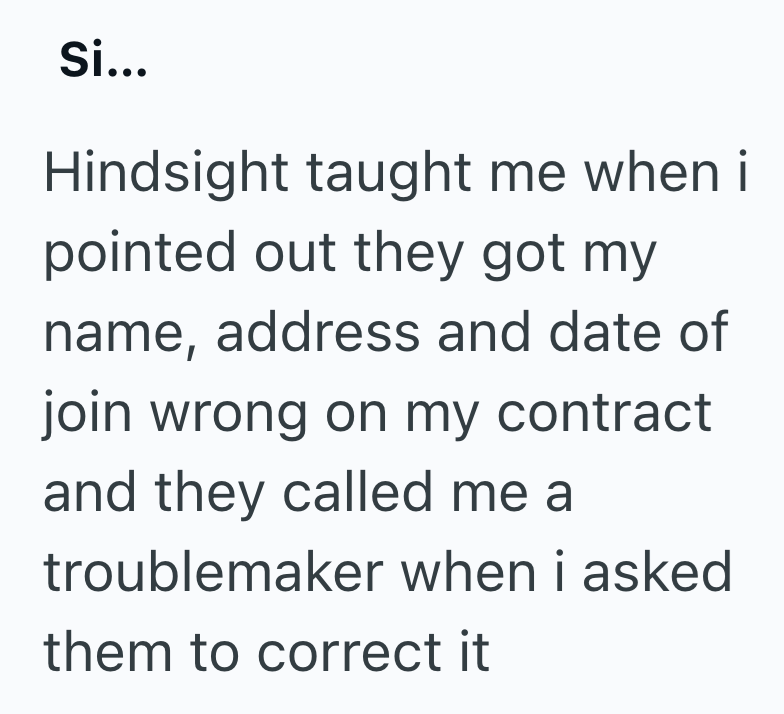 Si... Hindsight taught me when i pointed out they got my name, address and date of join wrong on my contract and they called me a troublemaker when i asked them to correct it