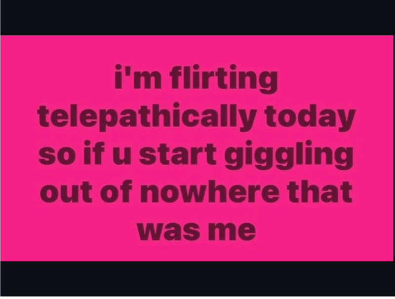 i'm flirting telepathically today so if u start giggling out of nowhere that was me
