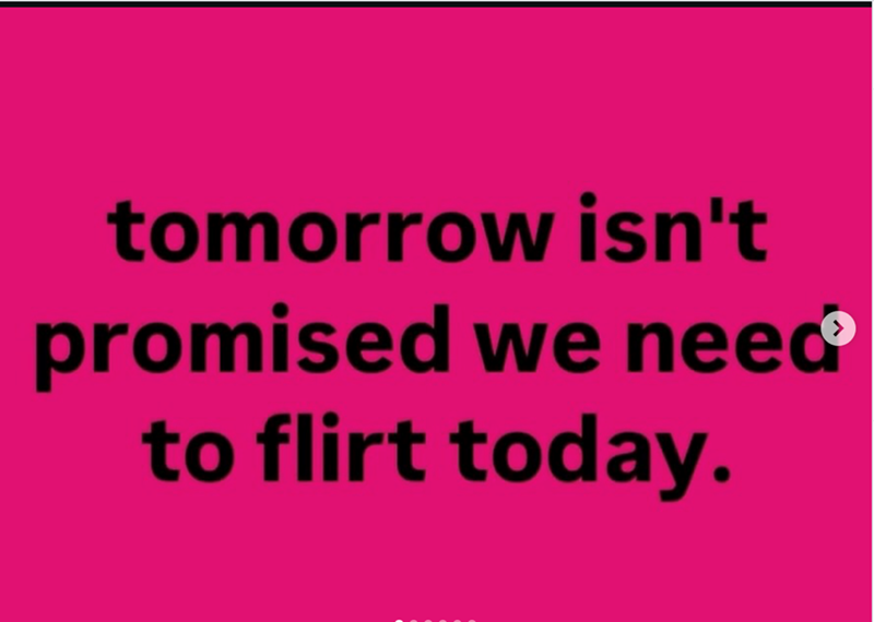 tomorrow isn't promised we need to flirt today.