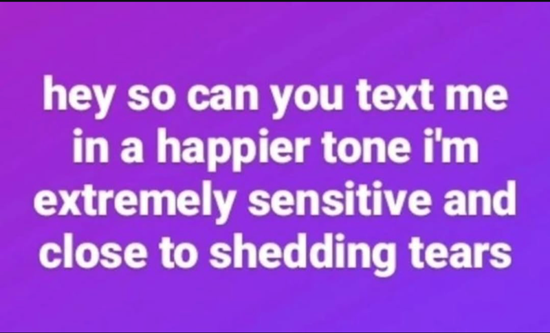 hey so can you text me in a happier tone i'm extremely sensitive and close to shedding tears
