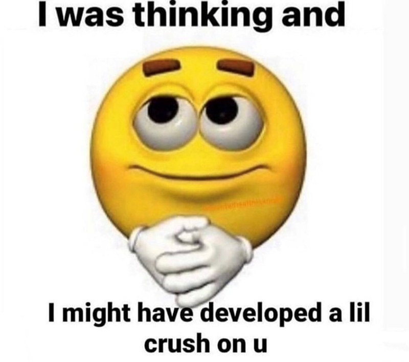I was thinking and I might have developed a lil crush on u