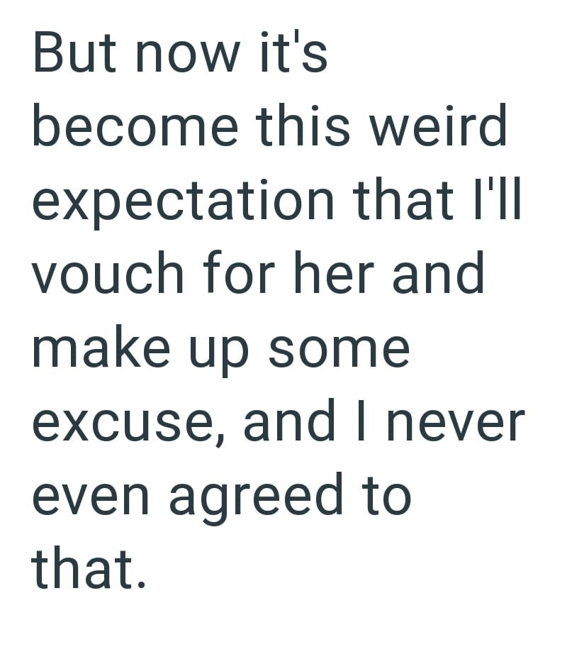 But now it's become this weird expectation that I'll vouch for her and make up some excuse, and I never even agreed to that.