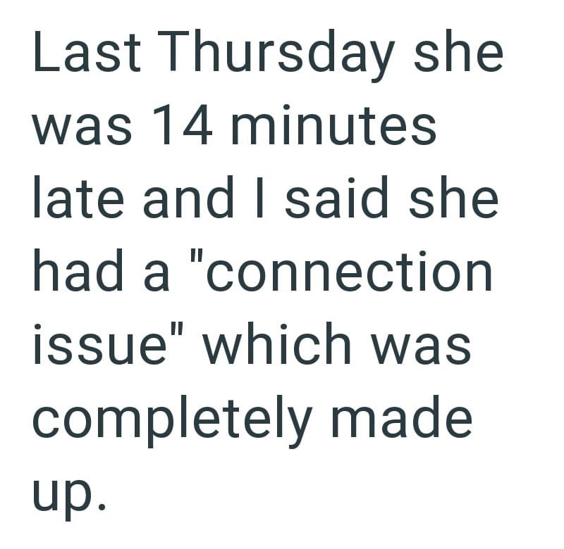 Last Thursday she was 14 minutes late and I said she had a "connection issue" which was completely made up.