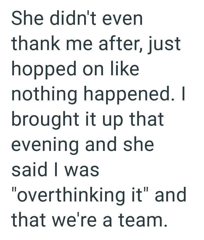 She didn't even thank me after, just hopped on like nothing happened. I brought it up that evening and she said I was "overthinking it" and that we're a team.
