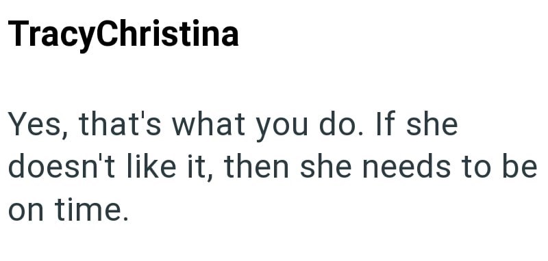 TracyChristina Yes, that's what you do. If she doesn't like it, then she needs to be on time.