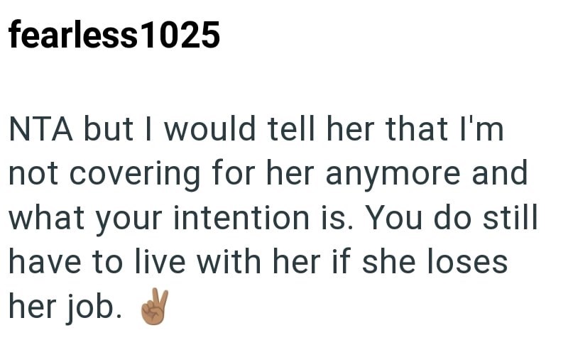fearless 1025 NTA but I would tell her that I'm not covering for her anymore and what your intention is. You do still have to live with her if she loses her job.