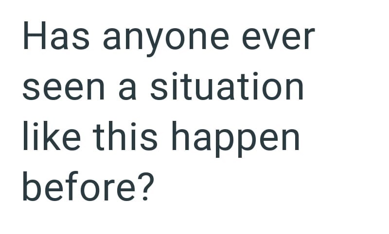 Has anyone ever seen a situation like this happen before?